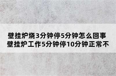 壁挂炉烧3分钟停5分钟怎么回事 壁挂炉工作5分钟停10分钟正常不